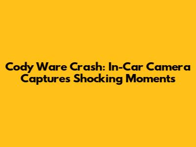 Cody Ware Crash: In-Car Camera Captures Shocking Moments