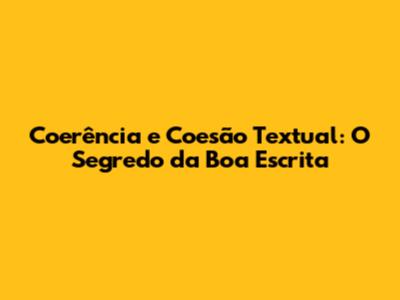 Coerência e Coesão Textual: O Segredo da Boa Escrita