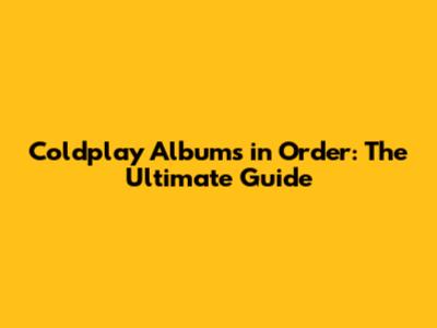 Coldplay Albums in Order: The Ultimate Guide