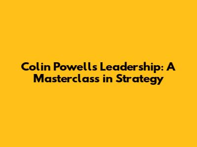 Colin Powell's Leadership: A Masterclass in Strategy
