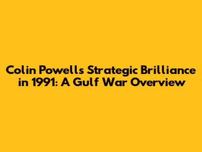 Colin Powell's Strategic Brilliance in 1991: A Gulf War Overview