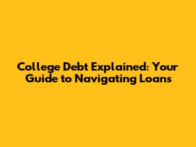 College Debt Explained: Your Guide to Navigating Loans