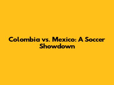 Colombia vs. Mexico: A Soccer Showdown