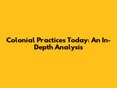 Colonial Practices Today: An In-Depth Analysis