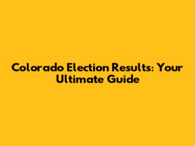 Colorado Election Results: Your Ultimate Guide