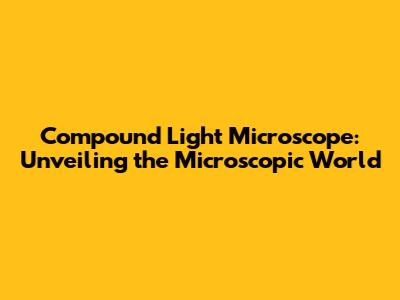 Compound Light Microscope: Unveiling the Microscopic World