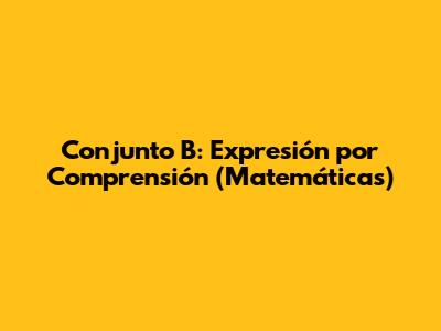 Conjunto B: Expresión por Comprensión (Matemáticas)