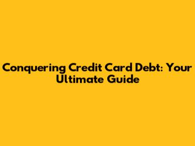 Conquering Credit Card Debt: Your Ultimate Guide