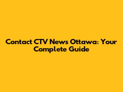 Contact CTV News Ottawa: Your Complete Guide