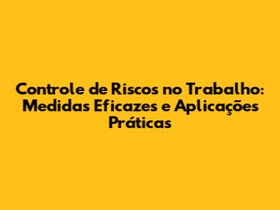 Controle de Riscos no Trabalho: Medidas Eficazes e Aplicações Práticas
