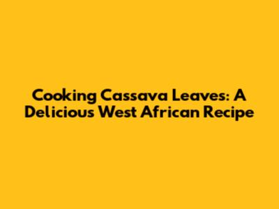 Cooking Cassava Leaves: A Delicious West African Recipe