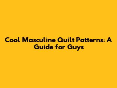 Cool Masculine Quilt Patterns: A Guide for Guys