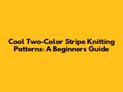 Cool Two-Color Stripe Knitting Patterns: A Beginner's Guide