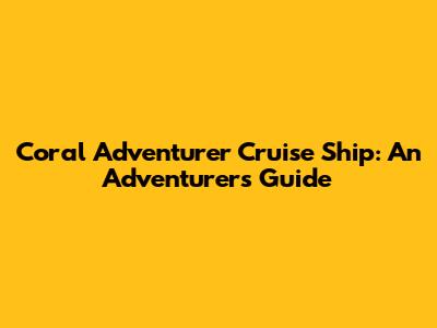 Coral Adventurer Cruise Ship: An Adventurer's Guide