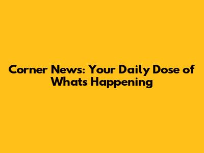 Corner News: Your Daily Dose of What's Happening