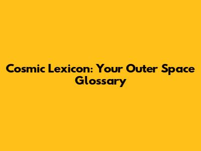 Cosmic Lexicon: Your Outer Space Glossary