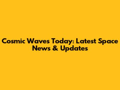 Cosmic Waves Today: Latest Space News & Updates