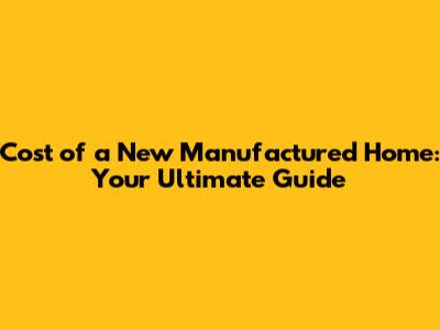 Cost of a New Manufactured Home: Your Ultimate Guide
