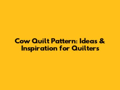 Cow Quilt Pattern: Ideas & Inspiration for Quilters