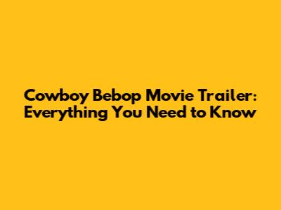 Cowboy Bebop Movie Trailer: Everything You Need to Know
