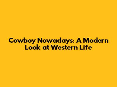 Cowboy Nowadays: A Modern Look at Western Life