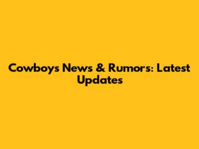 Cowboys News & Rumors: Latest Updates