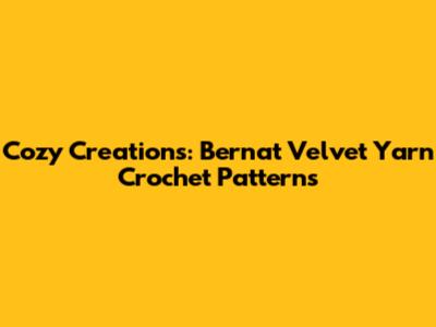 Cozy Creations: Bernat Velvet Yarn Crochet Patterns