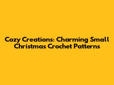 Cozy Creations: Charming Small Christmas Crochet Patterns