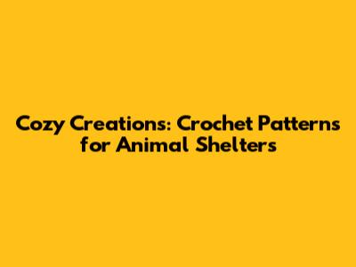 Cozy Creations: Crochet Patterns for Animal Shelters