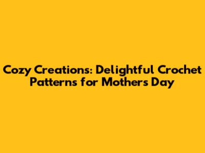 Cozy Creations: Delightful Crochet Patterns for Mother's Day