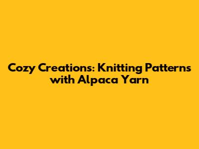 Cozy Creations: Knitting Patterns with Alpaca Yarn