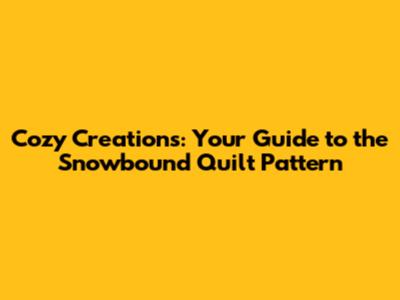 Cozy Creations: Your Guide to the Snowbound Quilt Pattern
