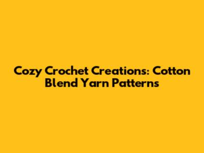 Cozy Crochet Creations: Cotton Blend Yarn Patterns