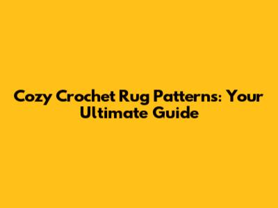 Cozy Crochet Rug Patterns: Your Ultimate Guide