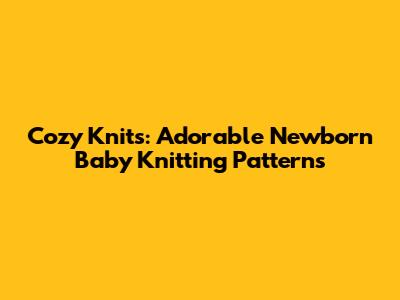 Cozy Knits: Adorable Newborn Baby Knitting Patterns