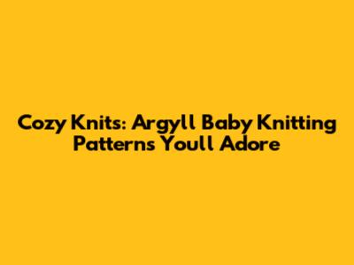 Cozy Knits: Argyll Baby Knitting Patterns You'll Adore