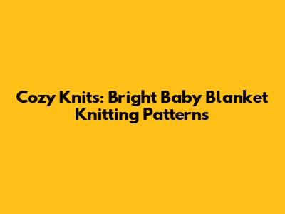 Cozy Knits: Bright Baby Blanket Knitting Patterns