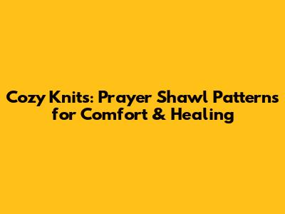 Cozy Knits: Prayer Shawl Patterns for Comfort & Healing