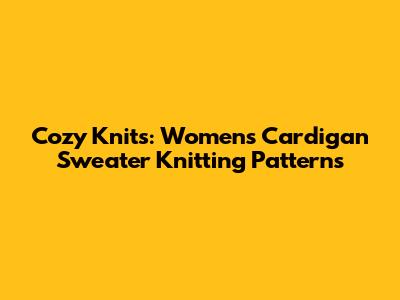 Cozy Knits: Women's Cardigan Sweater Knitting Patterns
