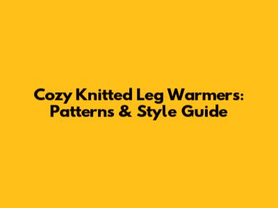 Cozy Knitted Leg Warmers: Patterns & Style Guide