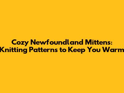 Cozy Newfoundland Mittens: Knitting Patterns to Keep You Warm