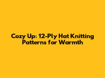 Cozy Up: 12-Ply Hat Knitting Patterns for Warmth