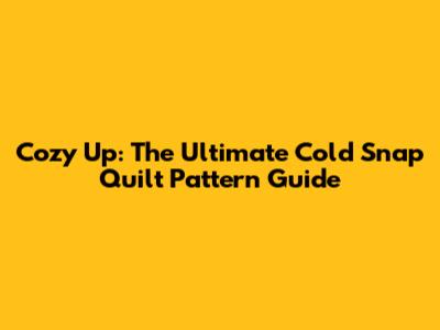 Cozy Up: The Ultimate Cold Snap Quilt Pattern Guide