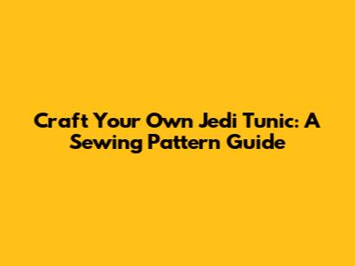 Craft Your Own Jedi Tunic: A Sewing Pattern Guide