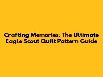 Crafting Memories: The Ultimate Eagle Scout Quilt Pattern Guide