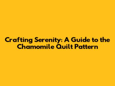 Crafting Serenity: A Guide to the Chamomile Quilt Pattern