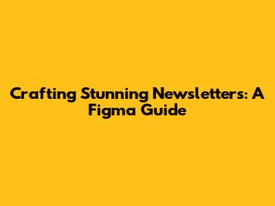Crafting Stunning Newsletters: A Figma Guide