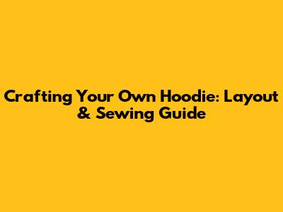 Crafting Your Own Hoodie: Layout & Sewing Guide