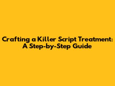 Crafting a Killer Script Treatment: A Step-by-Step Guide