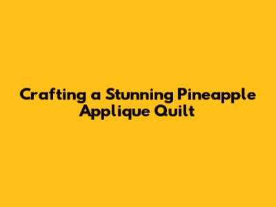 Crafting a Stunning Pineapple Applique Quilt